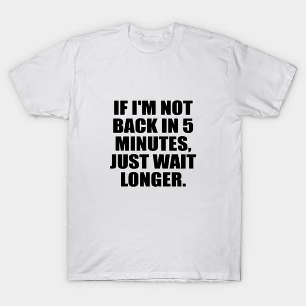 If I'm not back in 5 Minutes, Just wait Longer T-Shirt by It'sMyTime
